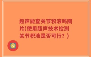 超声能查关节积液吗图片(使用超声技术检测关节积液是否可行？)