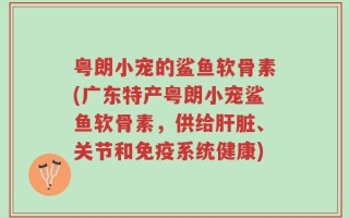 粤朗小宠的鲨鱼软骨素(广东特产粤朗小宠鲨鱼软骨素，供给肝脏、关节和免疫系统健康)