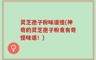 灵芝孢子粉味道怪(神奇的灵芝孢子粉竟有奇怪味道！)