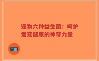 宠物六种益生菌：呵护爱宠健康的神奇力量