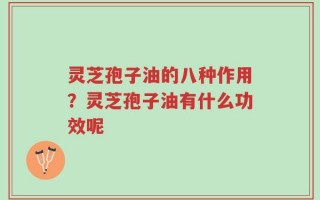灵芝孢子油的八种作用？灵芝孢子油有什么功效呢