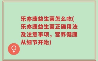 乐亦康益生菌怎么吃(乐亦康益生菌正确用法及注意事项，营养健康从细节开始)
