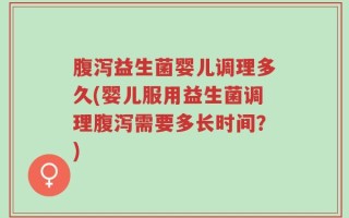 腹泻益生菌婴儿调理多久(婴儿服用益生菌调理腹泻需要多长时间？)