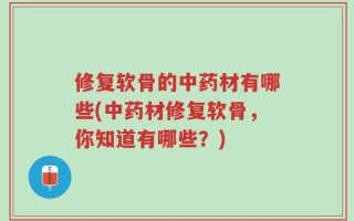 修复软骨的中药材有哪些(中药材修复软骨，你知道有哪些？)
