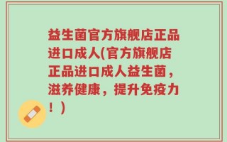 益生菌官方旗舰店正品进口成人(官方旗舰店正品进口成人益生菌，滋养健康，提升免疫力！)