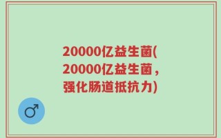 20000亿益生菌(20000亿益生菌，强化肠道抵抗力)