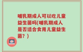 哺乳期成人可以吃儿童益生菌吗(哺乳期成人是否适合食用儿童益生菌？)