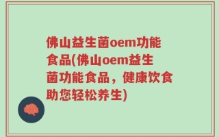 佛山益生菌oem功能食品(佛山oem益生菌功能食品，健康饮食助您轻松养生)