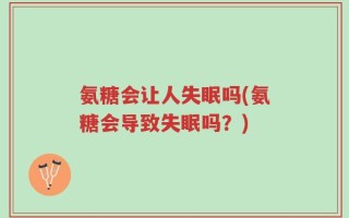 氨糖会让人失眠吗(氨糖会导致失眠吗？)