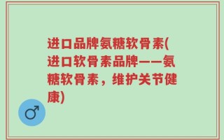 进口品牌氨糖软骨素(进口软骨素品牌——氨糖软骨素，维护关节健康)