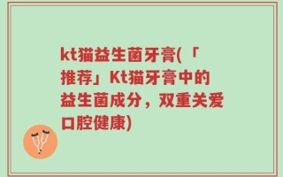 kt猫益生菌牙膏(「推荐」Kt猫牙膏中的益生菌成分，双重关爱口腔健康)