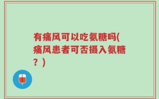 有痛风可以吃氨糖吗(痛风患者可否摄入氨糖？)