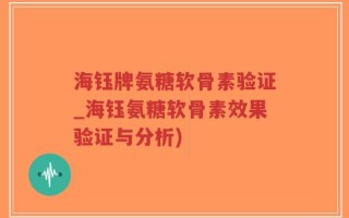 海钰牌氨糖软骨素验证_海钰氨糖软骨素效果验证与分析)