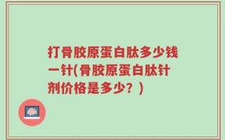 打骨胶原蛋白肽多少钱一针(骨胶原蛋白肽针剂价格是多少？)