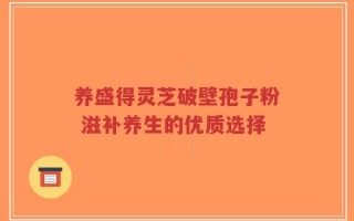 养盛得灵芝破壁孢子粉 滋补养生的优质选择