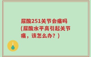 尿酸251关节会痛吗(尿酸水平高引起关节痛，该怎么办？)