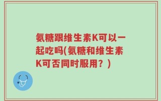氨糖跟维生素K可以一起吃吗(氨糖和维生素K可否同时服用？)