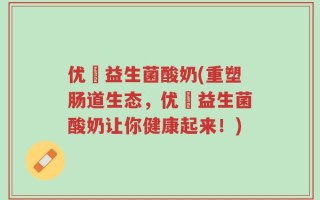 优蛒益生菌酸奶(重塑肠道生态，优蛒益生菌酸奶让你健康起来！)
