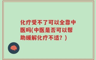 化疗受不了可以全靠中医吗(中医是否可以帮助缓解化疗不适？)