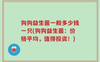 狗狗益生菌一般多少钱一只(狗狗益生菌：价格平均，值得投资！)