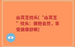 山灵芝枕头(“山灵芝”枕头：拥抱自然，享受健康舒眠)