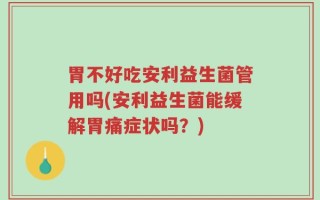 胃不好吃安利益生菌管用吗(安利益生菌能缓解胃痛症状吗？)