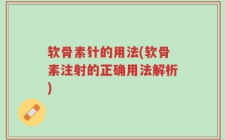 软骨素针的用法(软骨素注射的正确用法解析)