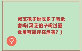 灵芝孢子粉吃多了有危害吗(灵芝孢子粉过量食用可能存在危害？)