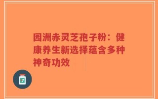 园洲赤灵芝孢子粉：健康养生新选择蕴含多种神奇功效