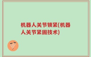 机器人关节锁紧(机器人关节紧固技术)