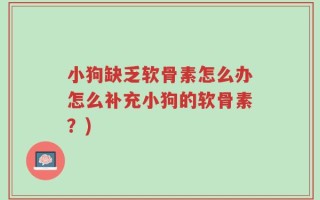 小狗缺乏软骨素怎么办怎么补充小狗的软骨素？)