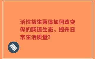 活性益生菌体如何改变你的肠道生态，提升日常生活质量？