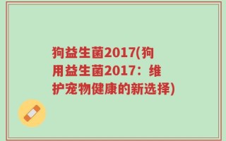 狗益生菌2017(狗用益生菌2017：维护宠物健康的新选择)