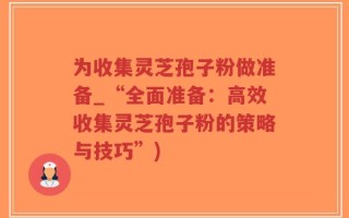 为收集灵芝孢子粉做准备_“全面准备：高效收集灵芝孢子粉的策略与技巧”)