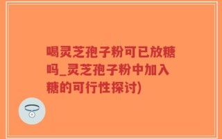 喝灵芝孢子粉可已放糖吗_灵芝孢子粉中加入糖的可行性探讨)