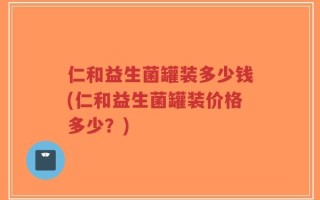 仁和益生菌罐装多少钱(仁和益生菌罐装价格多少？)