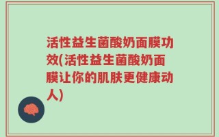 活性益生菌酸奶面膜功效(活性益生菌酸奶面膜让你的肌肤更健康动人)