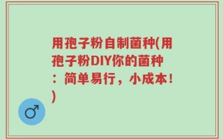 用孢子粉自制菌种(用孢子粉DIY你的菌种：简单易行，小成本！)