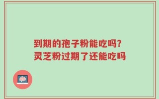 到期的孢子粉能吃吗？灵芝粉过期了还能吃吗