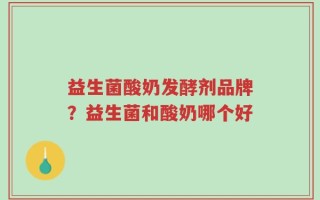 益生菌酸奶发酵剂品牌？益生菌和酸奶哪个好