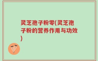 灵芝孢子粉零(灵芝孢子粉的营养作用与功效)