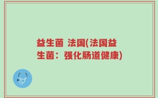 益生菌 法国(法国益生菌：强化肠道健康)