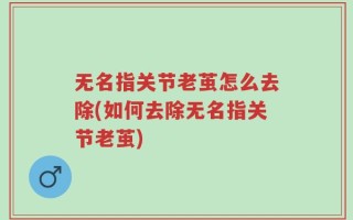 无名指关节老茧怎么去除(如何去除无名指关节老茧)