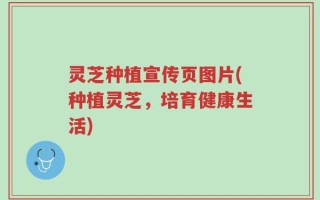 灵芝种植宣传页图片(种植灵芝，培育健康生活)
