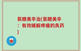 氨糖美辛治(氨糖美辛：有效缓解疼痛的良药)
