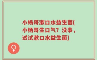 小杨哥漱口水益生菌(小杨哥生口气？没事，试试漱口水益生菌)