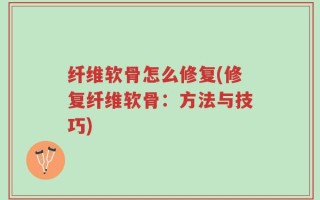 纤维软骨怎么修复(修复纤维软骨：方法与技巧)