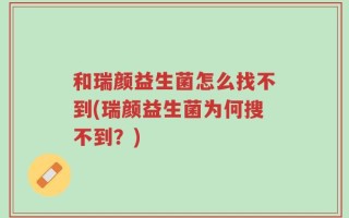 和瑞颜益生菌怎么找不到(瑞颜益生菌为何搜不到？)