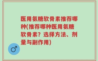 医用氨糖软骨素推荐哪种(推荐哪种医用氨糖软骨素？选择方法、剂量与副作用)