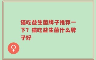 猫吃益生菌牌子推荐一下？猫吃益生菌什么牌子好